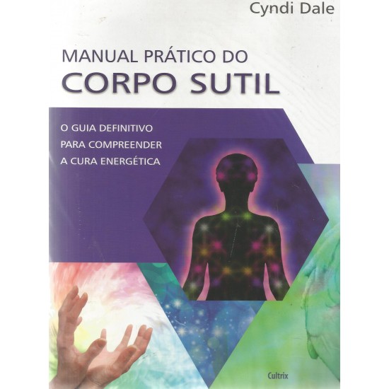 Manual Prático do Corpo Sutil, O Guia Definitivo para Compreender a Cura Energética, Cyndi Dale